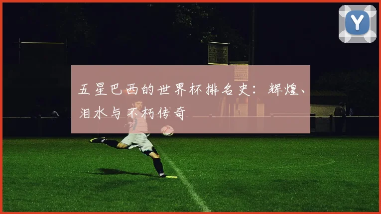 五星巴西的世界杯排名史：辉煌、泪水与不朽传奇