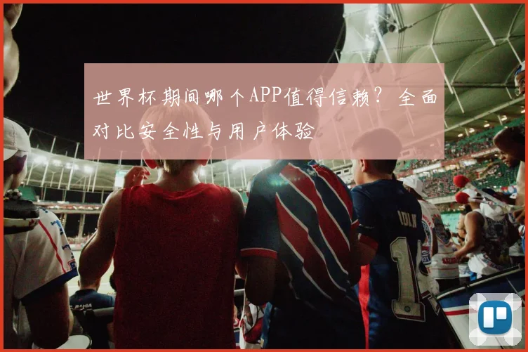 世界杯期间哪个APP值得信赖？全面对比安全性与用户体验