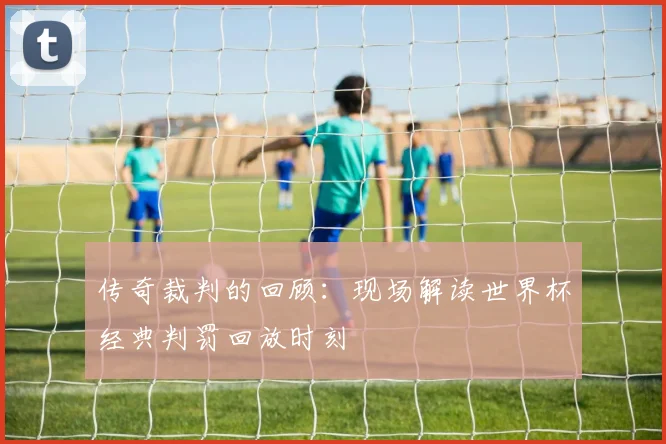 传奇裁判的回顾：现场解读世界杯经典判罚回放时刻