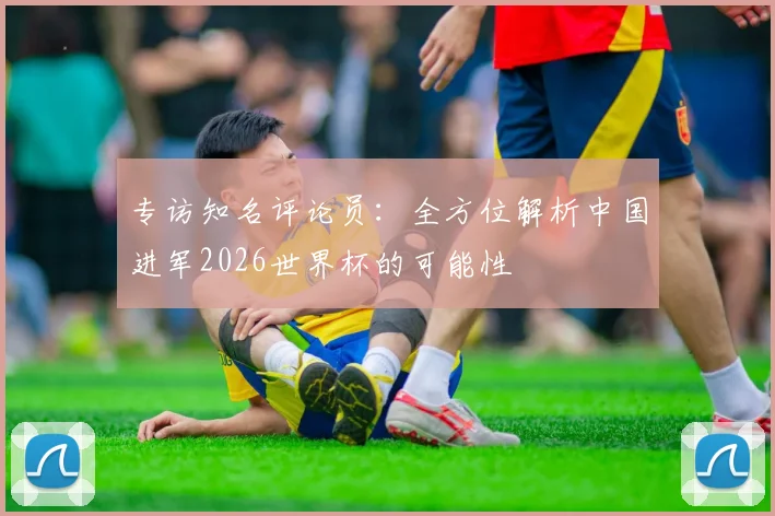专访知名评论员：全方位解析中国进军2026世界杯的可能性