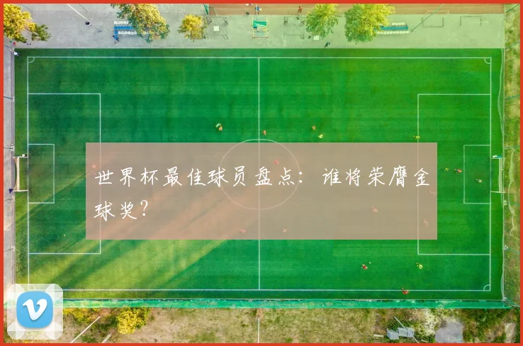 世界杯最佳球员盘点：谁将荣膺金球奖？