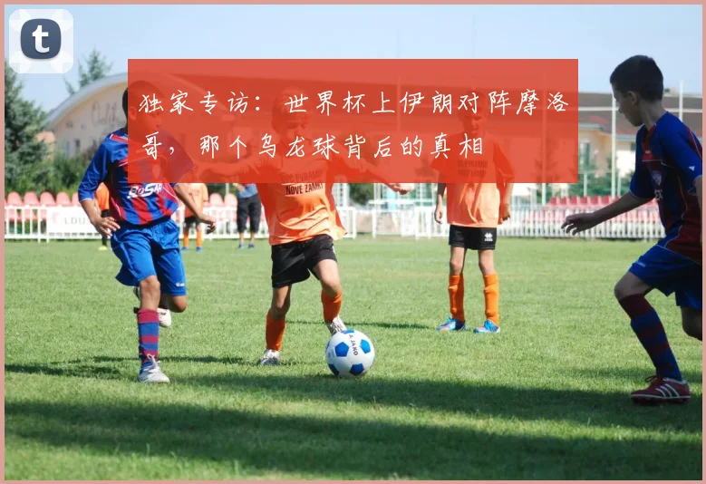 独家专访：世界杯上伊朗对阵摩洛哥，那个乌龙球背后的真相
