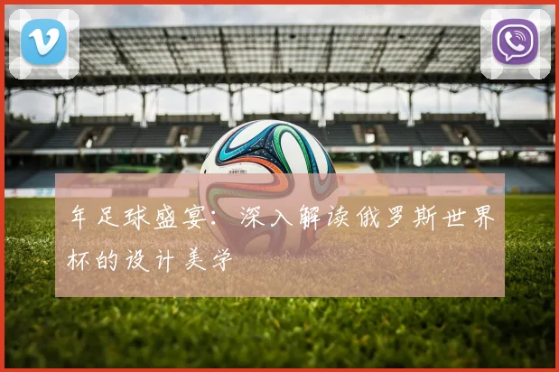年足球盛宴：深入解读俄罗斯世界杯的设计美学