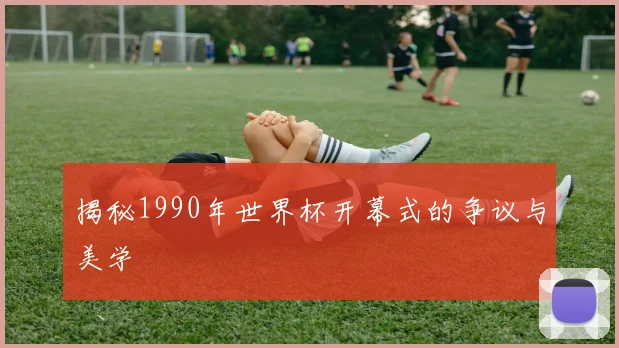 揭秘1990年世界杯开幕式的争议与美学
