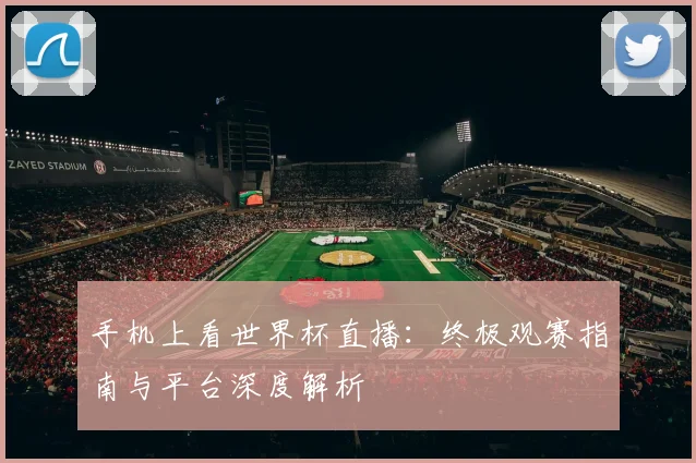手机上看世界杯直播：终极观赛指南与平台深度解析